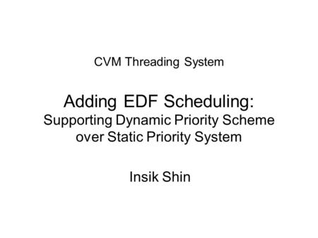 CVM Threading System Adding EDF Scheduling: Supporting Dynamic Priority Scheme over Static Priority System Insik Shin.