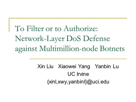 To Filter or to Authorize: Network-Layer DoS Defense against Multimillion-node Botnets Xin Liu Xiaowei Yang Yanbin Lu UC Irvine
