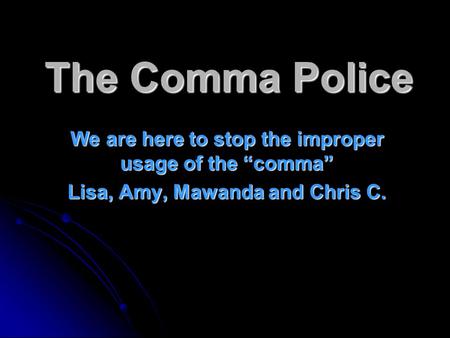 The Comma Police We are here to stop the improper usage of the “comma” Lisa, Amy, Mawanda and Chris C.