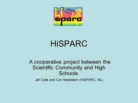HiSPARC A cooperative project between the Scientific Community and High Schools. Jef Colle and Cor Heesbeen (HiSPARC, NL)