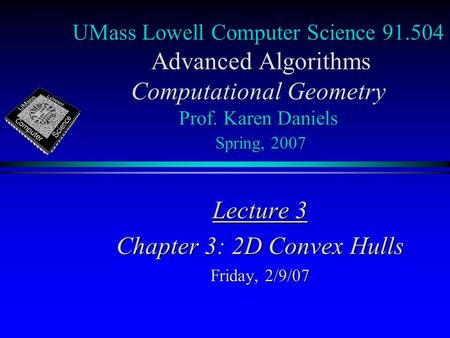 UMass Lowell Computer Science 91.504 Advanced Algorithms Computational Geometry Prof. Karen Daniels Spring, 2007 Lecture 3 Chapter 3: 2D Convex Hulls Friday,