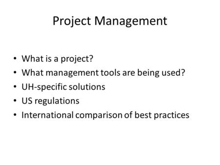 Project Management What is a project? What management tools are being used? UH-specific solutions US regulations International comparison of best practices.