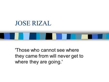 JOSE RIZAL 'Those who cannot see where they came from will never get to where they are going.'