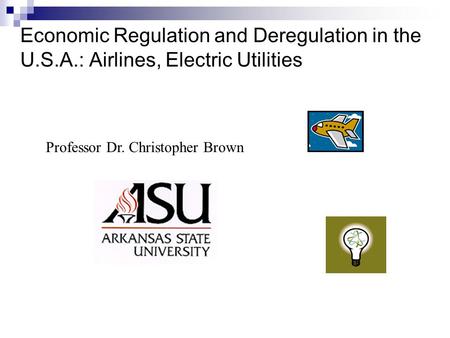 Economic Regulation and Deregulation in the U.S.A.: Airlines, Electric Utilities Professor Dr. Christopher Brown.