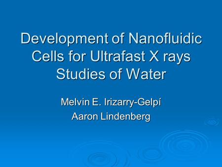 Development of Nanofluidic Cells for Ultrafast X rays Studies of Water Melvin E. Irizarry-Gelpí Aaron Lindenberg.