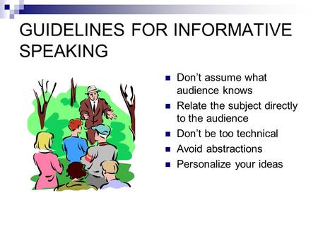 GUIDELINES FOR INFORMATIVE SPEAKING Don’t assume what audience knows Relate the subject directly to the audience Don’t be too technical Avoid abstractions.
