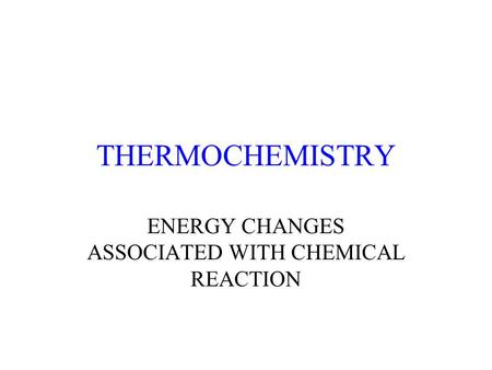 THERMOCHEMISTRY ENERGY CHANGES ASSOCIATED WITH CHEMICAL REACTION.