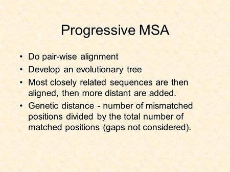 Progressive MSA Do pair-wise alignment Develop an evolutionary tree Most closely related sequences are then aligned, then more distant are added. Genetic.