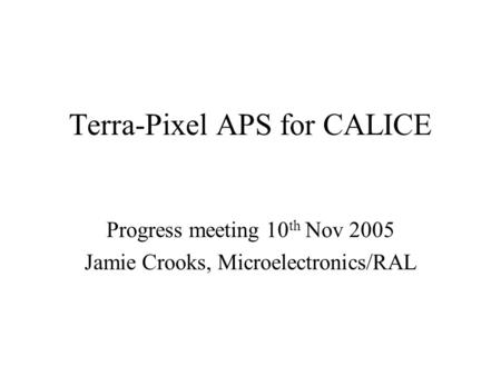 Terra-Pixel APS for CALICE Progress meeting 10 th Nov 2005 Jamie Crooks, Microelectronics/RAL.