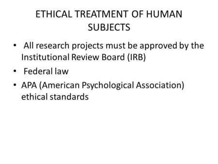 ETHICAL TREATMENT OF HUMAN SUBJECTS All research projects must be approved by the Institutional Review Board (IRB) Federal law APA (American Psychological.