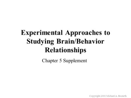Copyright 2001 Michael A. Bozarth Experimental Approaches to Studying Brain/Behavior Relationships Chapter 5 Supplement.