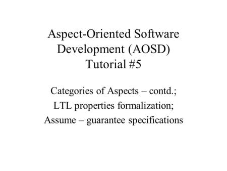 Aspect-Oriented Software Development (AOSD) Tutorial #5 Categories of Aspects – contd.; LTL properties formalization; Assume – guarantee specifications.