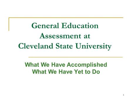 1 General Education Assessment at Cleveland State University What We Have Accomplished What We Have Yet to Do.