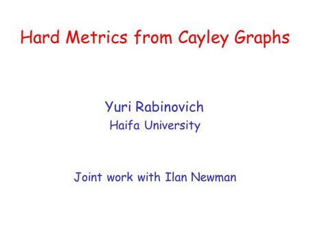 Hard Metrics from Cayley Graphs Yuri Rabinovich Haifa University Joint work with Ilan Newman.