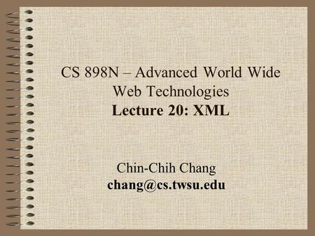 CS 898N – Advanced World Wide Web Technologies Lecture 20: XML Chin-Chih Chang