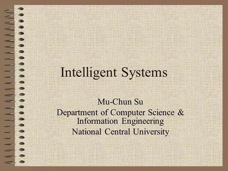 Intelligent Systems Mu-Chun Su Department of Computer Science & Information Engineering National Central University.