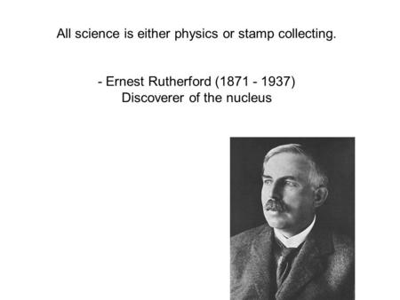 All science is either physics or stamp collecting. - Ernest Rutherford (1871 - 1937) Discoverer of the nucleus.