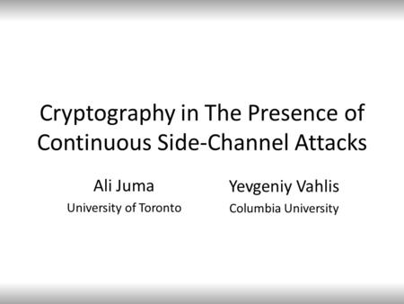 Cryptography in The Presence of Continuous Side-Channel Attacks Ali Juma University of Toronto Yevgeniy Vahlis Columbia University.