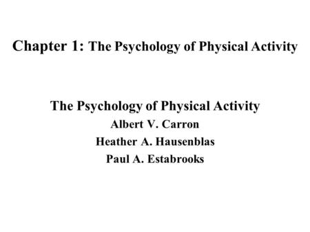 Chapter 1: The Psychology of Physical Activity The Psychology of Physical Activity Albert V. Carron Heather A. Hausenblas Paul A. Estabrooks.