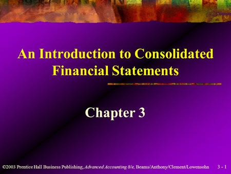 3 - 1 ©2003 Prentice Hall Business Publishing, Advanced Accounting 8/e, Beams/Anthony/Clement/Lowensohn An Introduction to Consolidated Financial Statements.