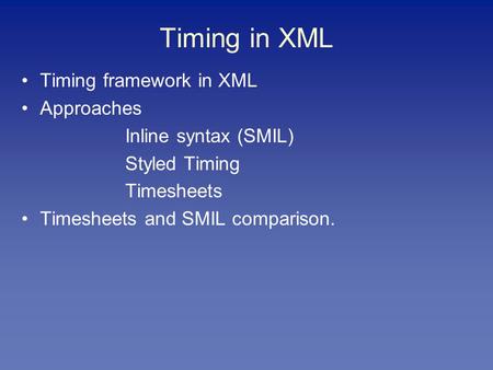 Timing in XML Timing framework in XML Approaches Inline syntax (SMIL) Styled Timing Timesheets Timesheets and SMIL comparison.