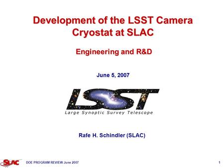 DOE PROGRAM REVIEW June 20071 Development of the LSST Camera Cryostat at SLAC Engineering and R&D June 5, 2007 Rafe H. Schindler (SLAC)