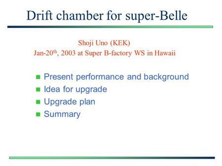 Drift chamber for super-Belle Present performance and background Idea for upgrade Upgrade plan Summary Shoji Uno (KEK) Jan-20 th, 2003 at Super B-factory.