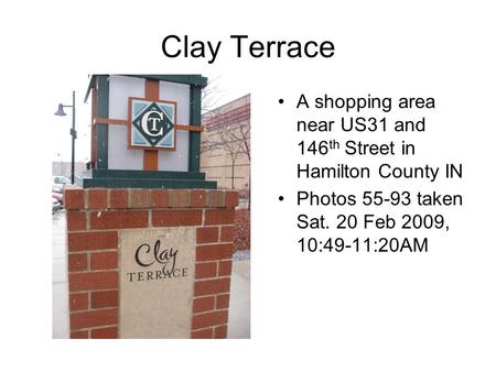Clay Terrace A shopping area near US31 and 146 th Street in Hamilton County IN Photos 55-93 taken Sat. 20 Feb 2009, 10:49-11:20AM.