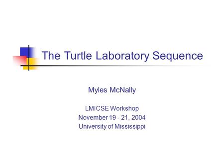 The Turtle Laboratory Sequence Myles McNally LMICSE Workshop November 19 - 21, 2004 University of Mississippi.