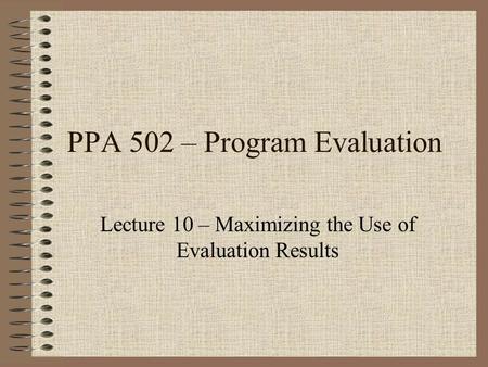 PPA 502 – Program Evaluation Lecture 10 – Maximizing the Use of Evaluation Results.