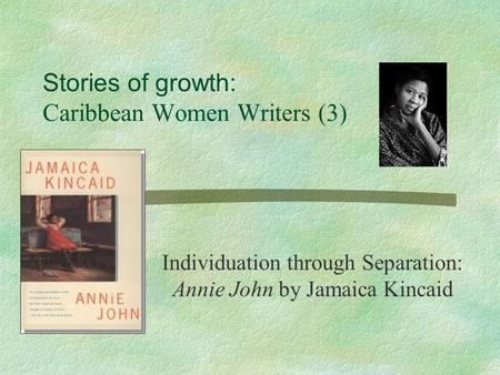 Stories of growth: Caribbean Women Writers (3) Individuation through Separation: Annie John by Jamaica Kincaid.