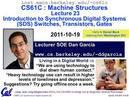 CS61C L23 Synchronous Digital Systems (1) Garcia, Fall 2011 © UCB Lecturer SOE Dan Garcia www.cs.berkeley.edu/~ddgarcia inst.eecs.berkeley.edu/~cs61c CS61C.