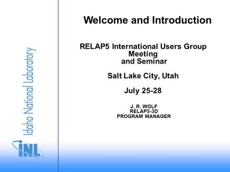 RELAP5 International Users Group Meeting and Seminar Salt Lake City, Utah July 25-28 J. R. WOLF RELAP5-3D PROGRAM MANAGER Welcome and Introduction.