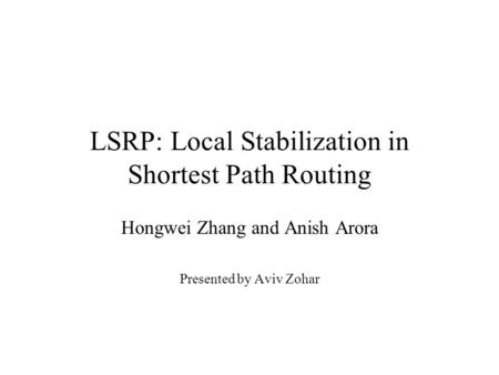 LSRP: Local Stabilization in Shortest Path Routing Hongwei Zhang and Anish Arora Presented by Aviv Zohar.