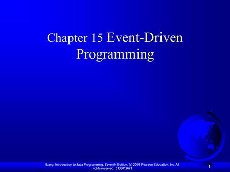 Liang, Introduction to Java Programming, Seventh Edition, (c) 2009 Pearson Education, Inc. All rights reserved. 0136012671 1 Chapter 15 Event-Driven Programming.