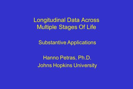 Longitudinal Data Across Multiple Stages Of Life Substantive Applications Hanno Petras, Ph.D. Johns Hopkins University.