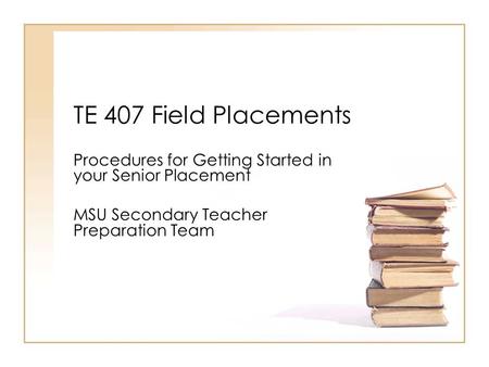 TE 407 Field Placements Procedures for Getting Started in your Senior Placement MSU Secondary Teacher Preparation Team.