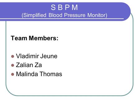 S B P M (Simplified Blood Pressure Monitor) Team Members: Vladimir Jeune Zalian Za Malinda Thomas.