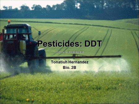 Pesticides: DDT Tonatiuh Hernandez Bio. 2B. What is a Pesticide Chemical used and created by humans to kill and control undesirable organisms (such as.