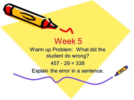 Week 5 Warm up Problem: What did the student do wrong? 457 - 29 = 338 Explain the error in a sentence.