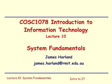 Lecture 10: System Fundamentals Intro to IT COSC1078 Introduction to Information Technology Lecture 10 System Fundamentals James Harland