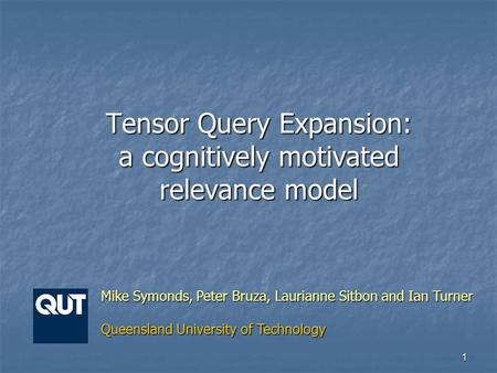 1 Tensor Query Expansion: a cognitively motivated relevance model Mike Symonds, Peter Bruza, Laurianne Sitbon and Ian Turner Queensland University of Technology.