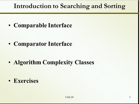 Unit 261 Introduction to Searching and Sorting Comparable Interface Comparator Interface Algorithm Complexity Classes Exercises.