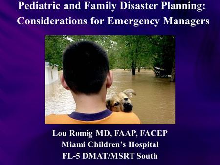 Pediatric and Family Disaster Planning: Considerations for Emergency Managers Lou Romig MD, FAAP, FACEP Miami Children’s Hospital FL-5 DMAT/MSRT South.