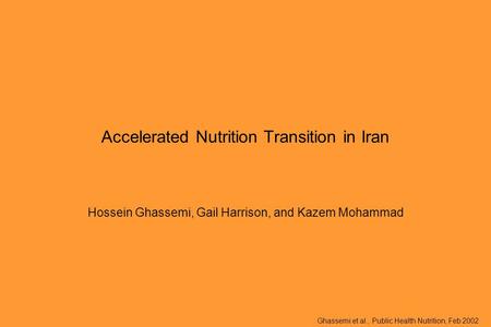 Ghassemi et al., Public Health Nutrition, Feb 2002 Accelerated Nutrition Transition in Iran Hossein Ghassemi, Gail Harrison, and Kazem Mohammad.