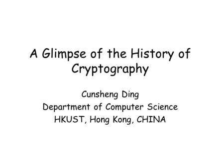A Glimpse of the History of Cryptography Cunsheng Ding Department of Computer Science HKUST, Hong Kong, CHINA.