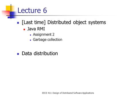 EECE 411: Design of Distributed Software Applications Lecture 6 [Last time] Distributed object systems Java RMI Assignment 2 Garbage collection Data distribution.
