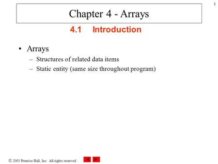  2003 Prentice Hall, Inc. All rights reserved. 1 4.1Introduction Arrays –Structures of related data items –Static entity (same size throughout program)