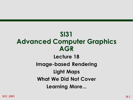 18.1 Si31_2001 SI31 Advanced Computer Graphics AGR Lecture 18 Image-based Rendering Light Maps What We Did Not Cover Learning More...