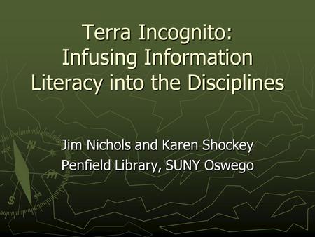 Terra Incognito: Infusing Information Literacy into the Disciplines Jim Nichols and Karen Shockey Penfield Library, SUNY Oswego.